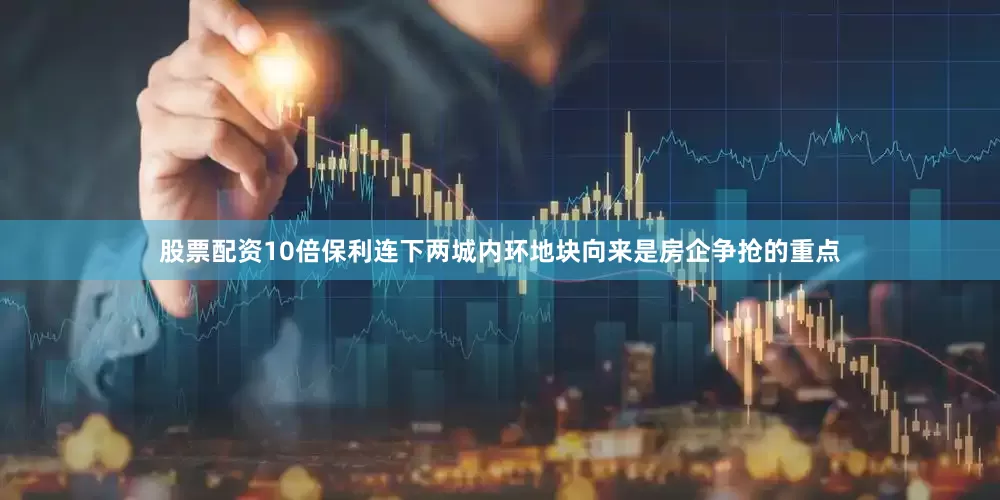 股票配资10倍保利连下两城内环地块向来是房企争抢的重点