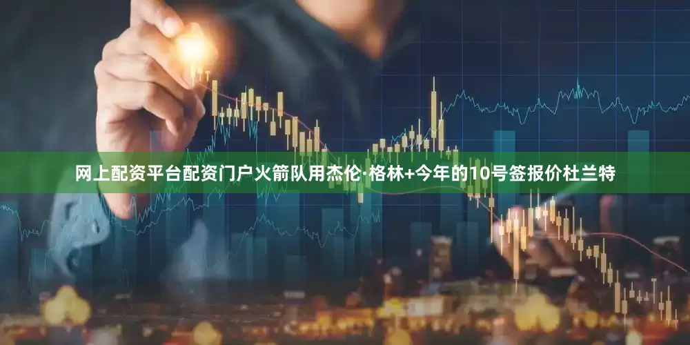 网上配资平台配资门户火箭队用杰伦·格林+今年的10号签报价杜兰特