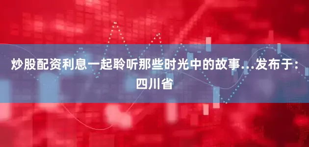 炒股配资利息一起聆听那些时光中的故事…发布于：四川省