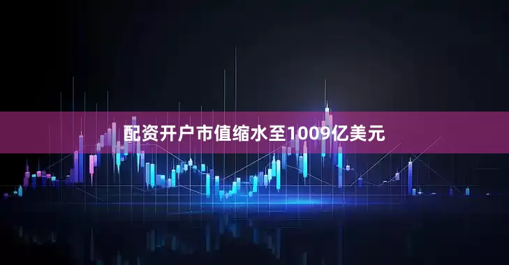 配资开户市值缩水至1009亿美元