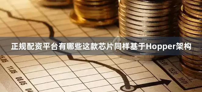 正规配资平台有哪些这款芯片同样基于Hopper架构