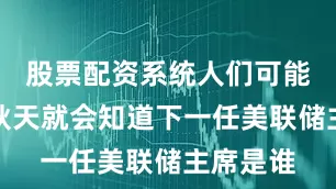 股票配资系统人们可能在今年秋天就会知道下一任美联储主席是谁