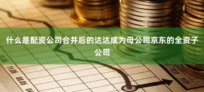什么是配资公司合并后的达达成为母公司京东的全资子公司