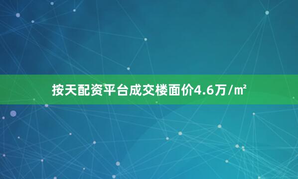 按天配资平台成交楼面价4.6万/㎡