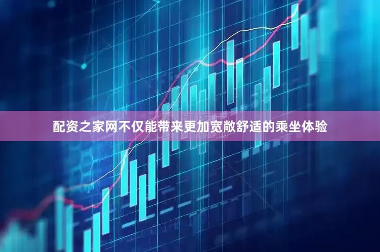 配资之家网不仅能带来更加宽敞舒适的乘坐体验