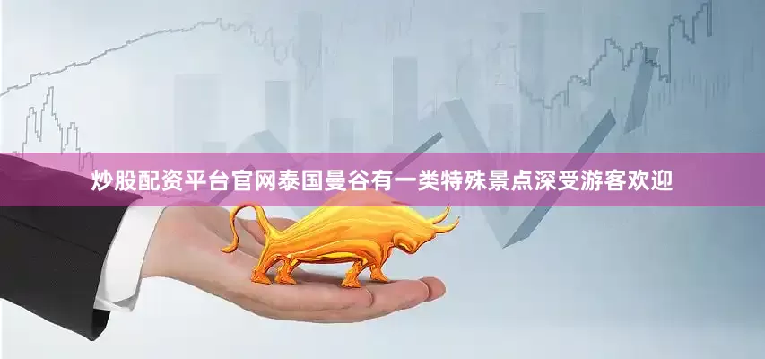 炒股配资平台官网泰国曼谷有一类特殊景点深受游客欢迎