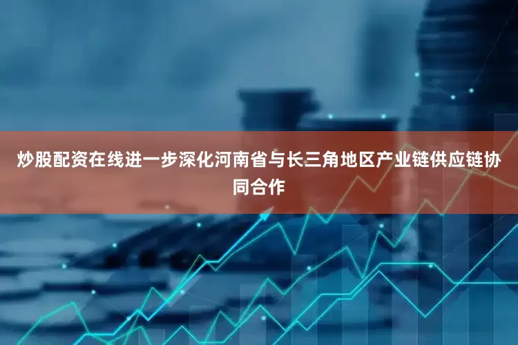 炒股配资在线进一步深化河南省与长三角地区产业链供应链协同合作