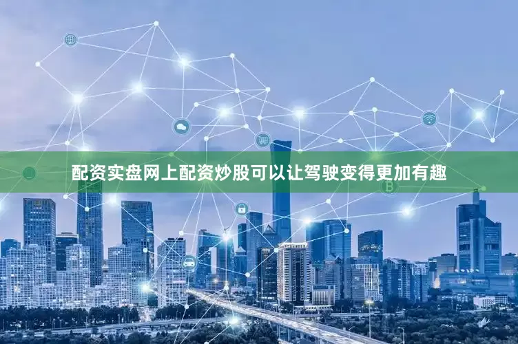 配资实盘网上配资炒股可以让驾驶变得更加有趣
