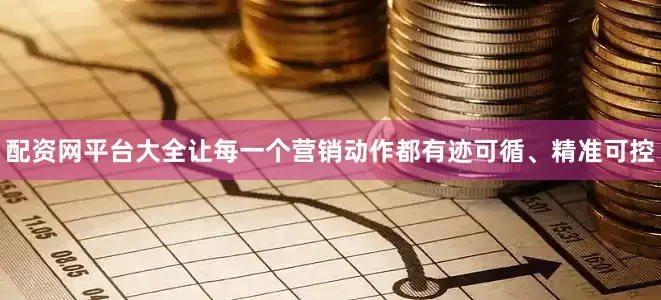 配资网平台大全让每一个营销动作都有迹可循、精准可控