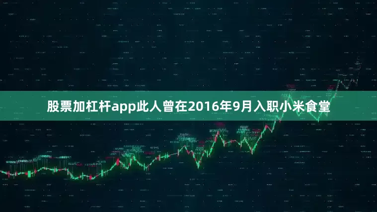 股票加杠杆app此人曾在2016年9月入职小米食堂