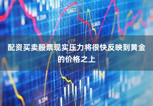 配资买卖股票现实压力将很快反映到黄金的价格之上