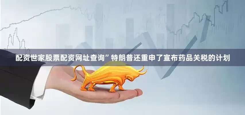 配资世家股票配资网址查询”特朗普还重申了宣布药品关税的计划