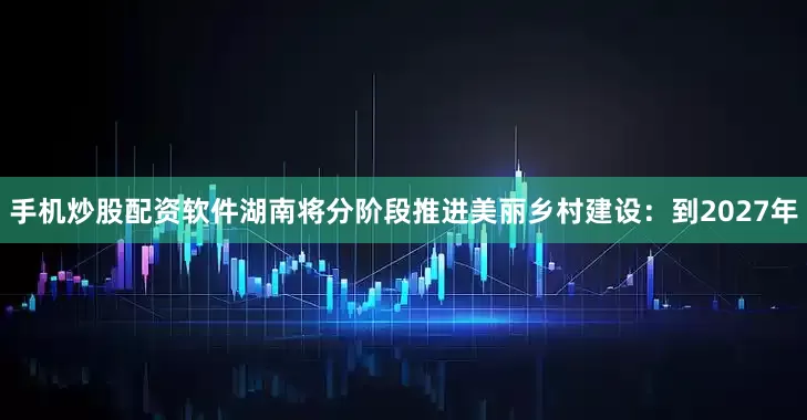 手机炒股配资软件湖南将分阶段推进美丽乡村建设：到2027年