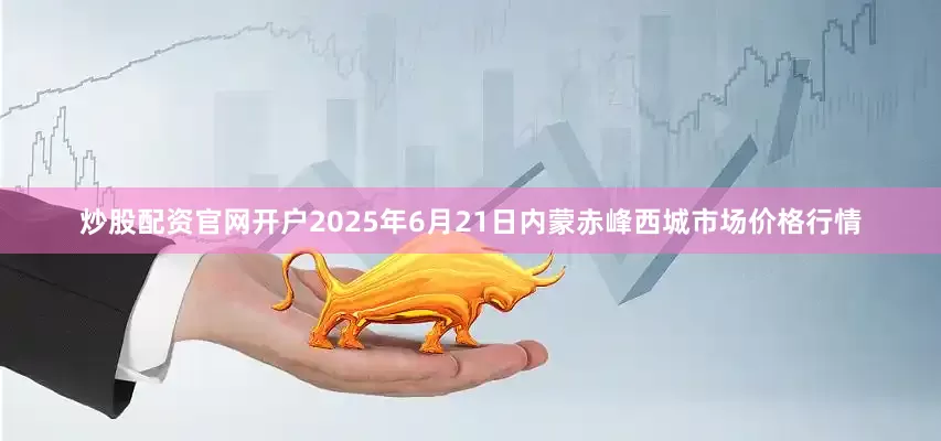 炒股配资官网开户2025年6月21日内蒙赤峰西城市场价格行情