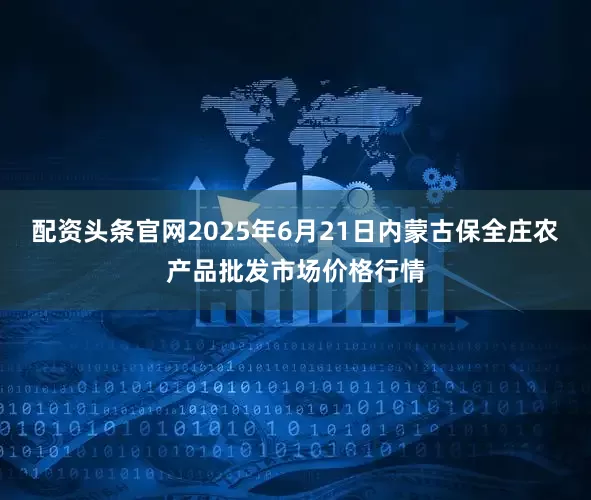 配资头条官网2025年6月21日内蒙古保全庄农产品批发市场价格行情