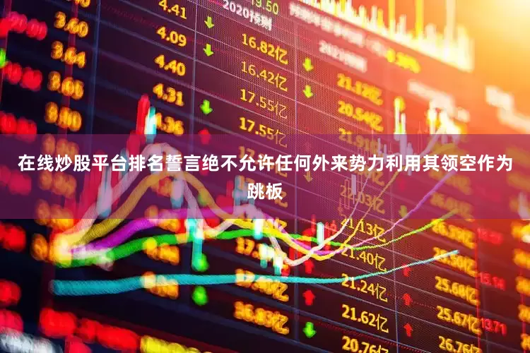 在线炒股平台排名誓言绝不允许任何外来势力利用其领空作为跳板