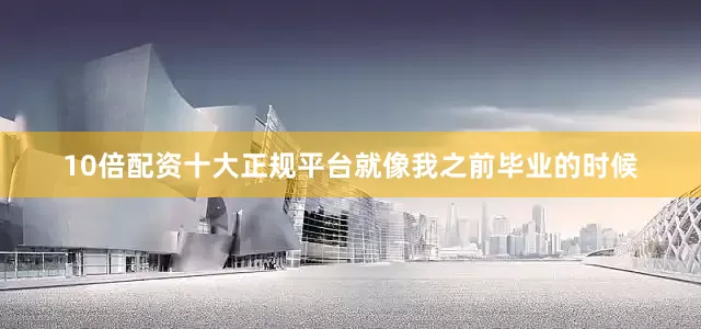10倍配资十大正规平台就像我之前毕业的时候