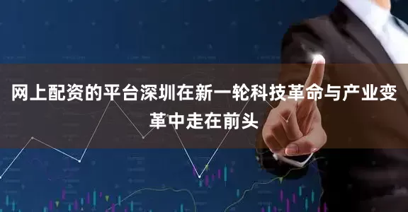网上配资的平台深圳在新一轮科技革命与产业变革中走在前头