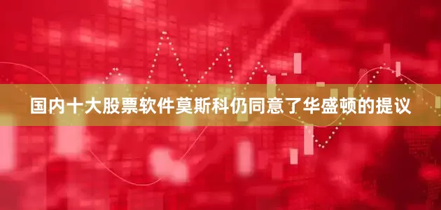 国内十大股票软件莫斯科仍同意了华盛顿的提议