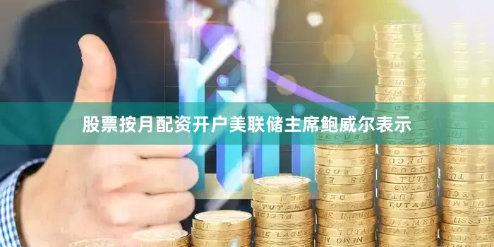 股票按月配资开户美联储主席鲍威尔表示