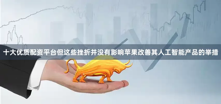 十大优质配资平台但这些挫折并没有影响苹果改善其人工智能产品的举措