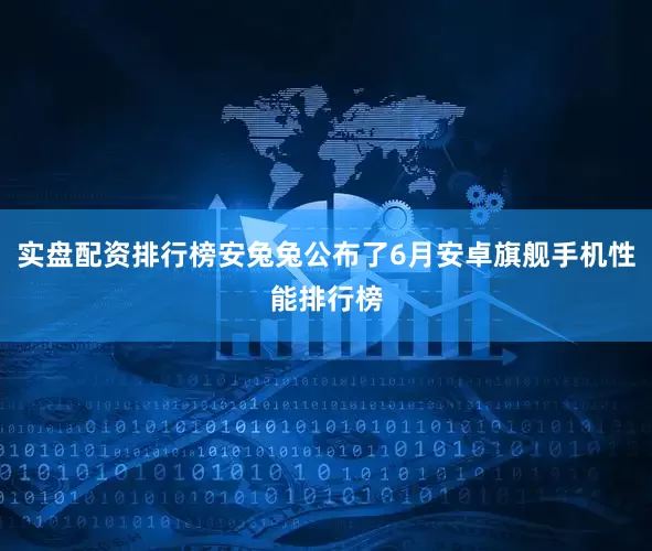 实盘配资排行榜安兔兔公布了6月安卓旗舰手机性能排行榜