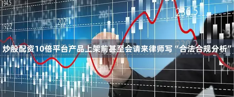 炒股配资10倍平台产品上架前甚至会请来律师写“合法合规分析”