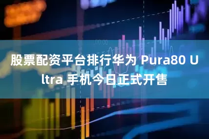 股票配资平台排行华为 Pura80 Ultra 手机今日正式开售