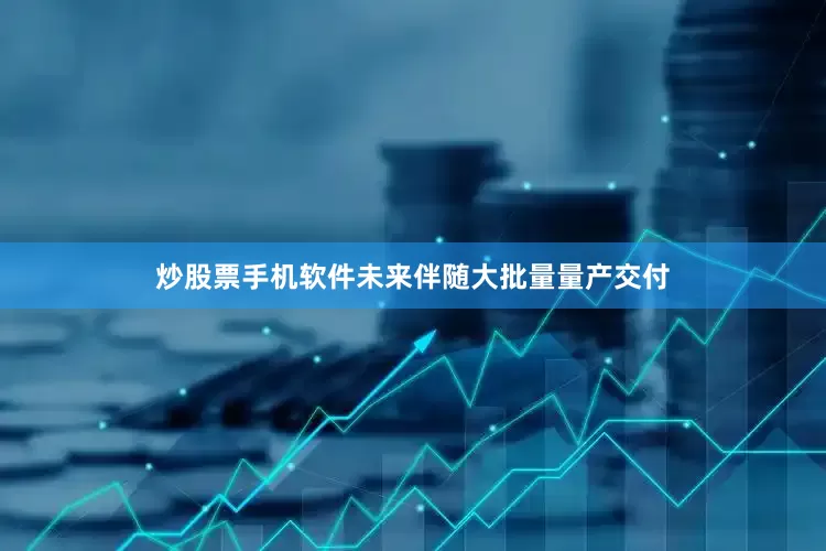 炒股票手机软件未来伴随大批量量产交付