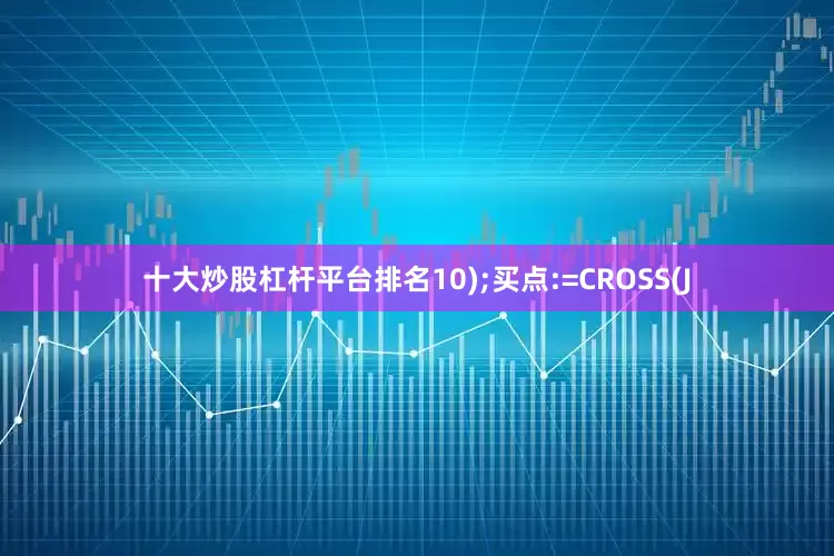 十大炒股杠杆平台排名10);买点:=CROSS(J