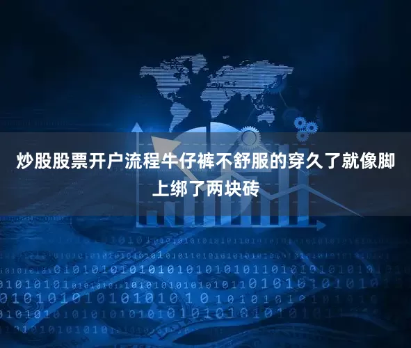 炒股股票开户流程牛仔裤不舒服的穿久了就像脚上绑了两块砖
