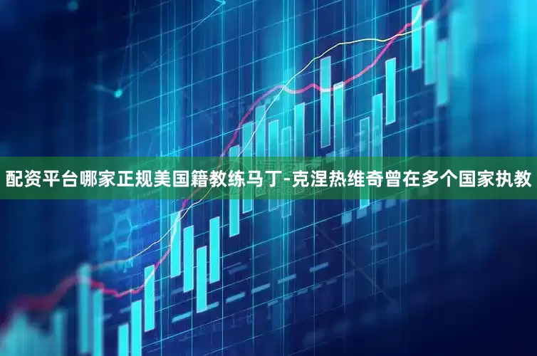 配资平台哪家正规　　美国籍教练马丁-克涅热维奇曾在多个国家执教