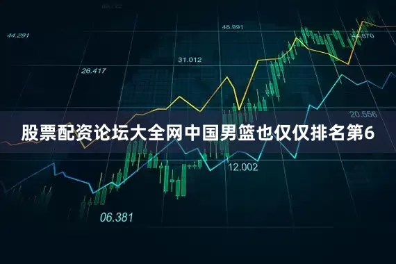 股票配资论坛大全网中国男篮也仅仅排名第6