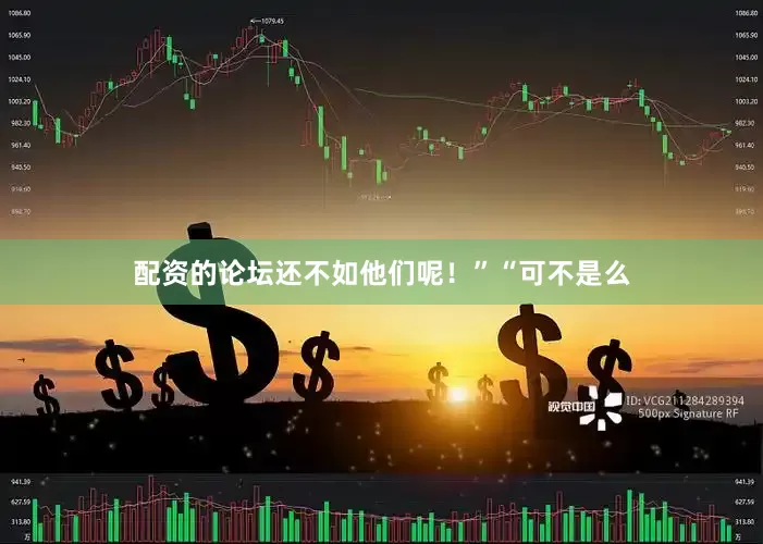 配资的论坛还不如他们呢！”“可不是么