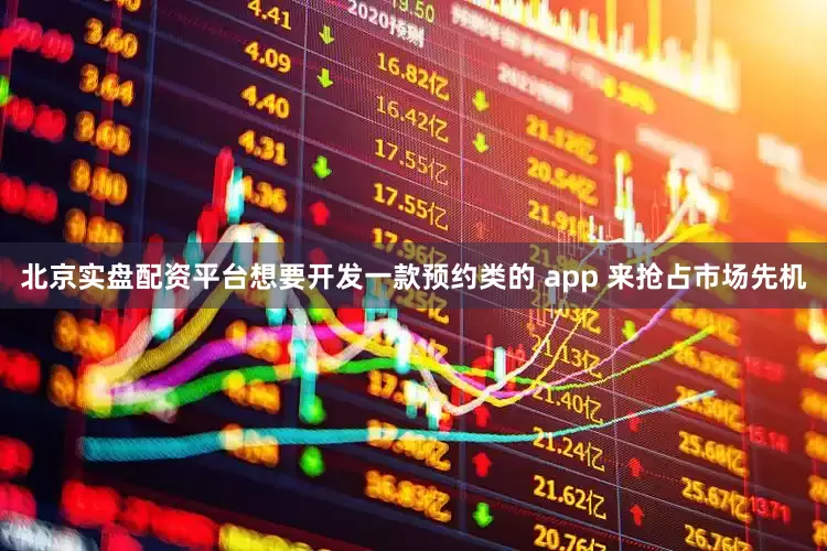 北京实盘配资平台想要开发一款预约类的 app 来抢占市场先机