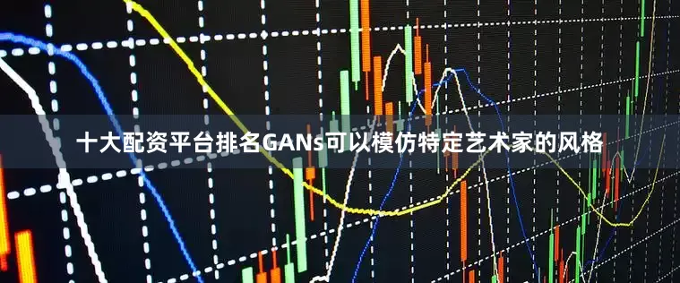 十大配资平台排名GANs可以模仿特定艺术家的风格