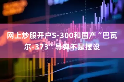 网上炒股开户S-300和国产“巴瓦尔-373”导弹不是摆设
