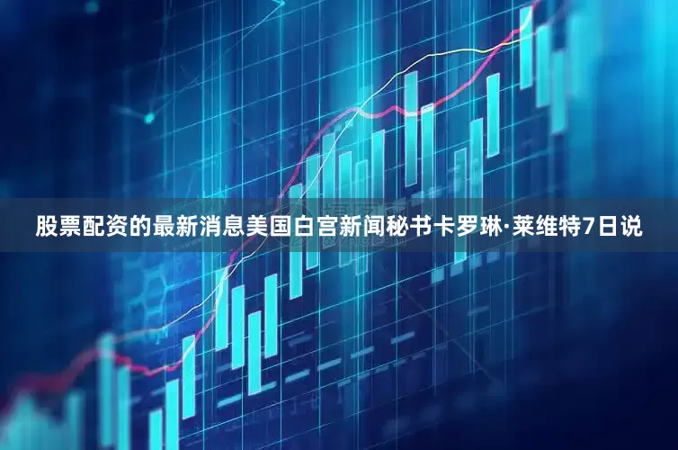 股票配资的最新消息　　美国白宫新闻秘书卡罗琳·莱维特7日说