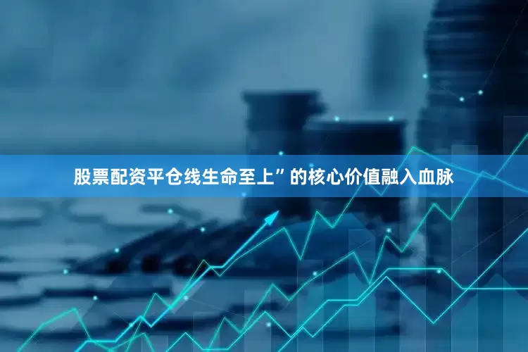 股票配资平仓线生命至上”的核心价值融入血脉