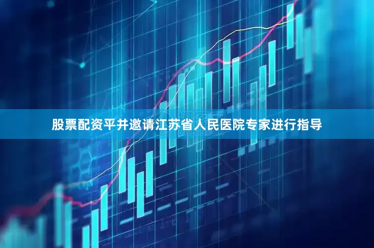 股票配资平并邀请江苏省人民医院专家进行指导