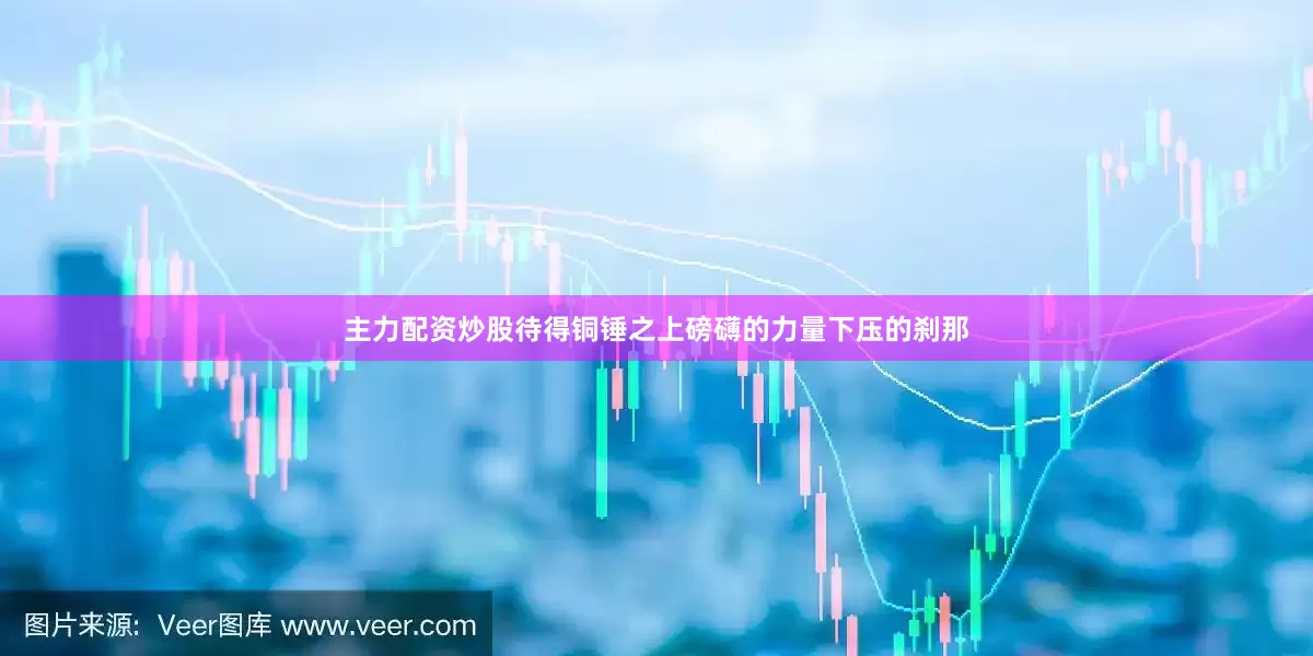 主力配资炒股待得铜锤之上磅礴的力量下压的刹那