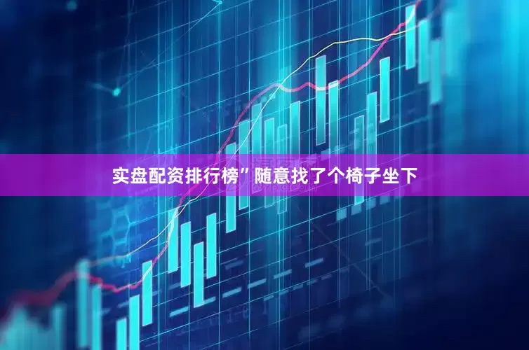 实盘配资排行榜”随意找了个椅子坐下
