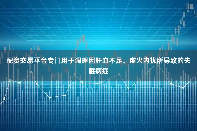 配资交易平台专门用于调理因肝血不足、虚火内扰所导致的失眠病症