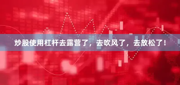 炒股使用杠杆去露营了，去吹风了，去放松了！