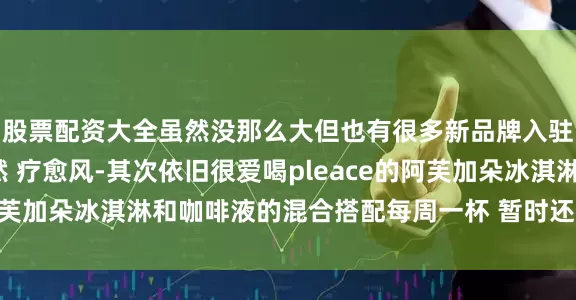股票配资大全虽然没那么大但也有很多新品牌入驻都是户外 山野 自然 疗愈风-其次依旧很爱喝pleace的阿芙加朵冰淇淋和咖啡液的混合搭配每周一杯 暂时还没喝腻🪴