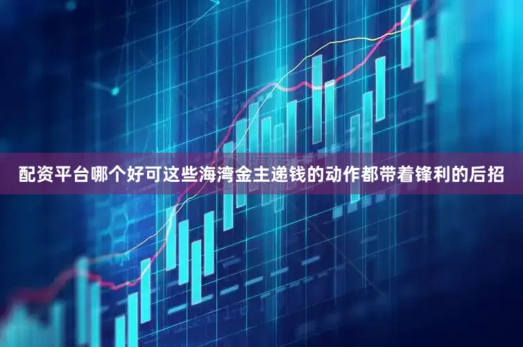 配资平台哪个好可这些海湾金主递钱的动作都带着锋利的后招
