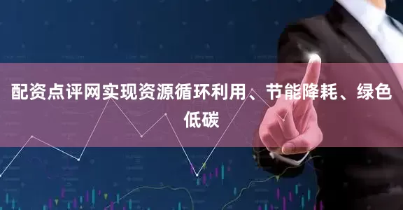 配资点评网实现资源循环利用、节能降耗、绿色低碳