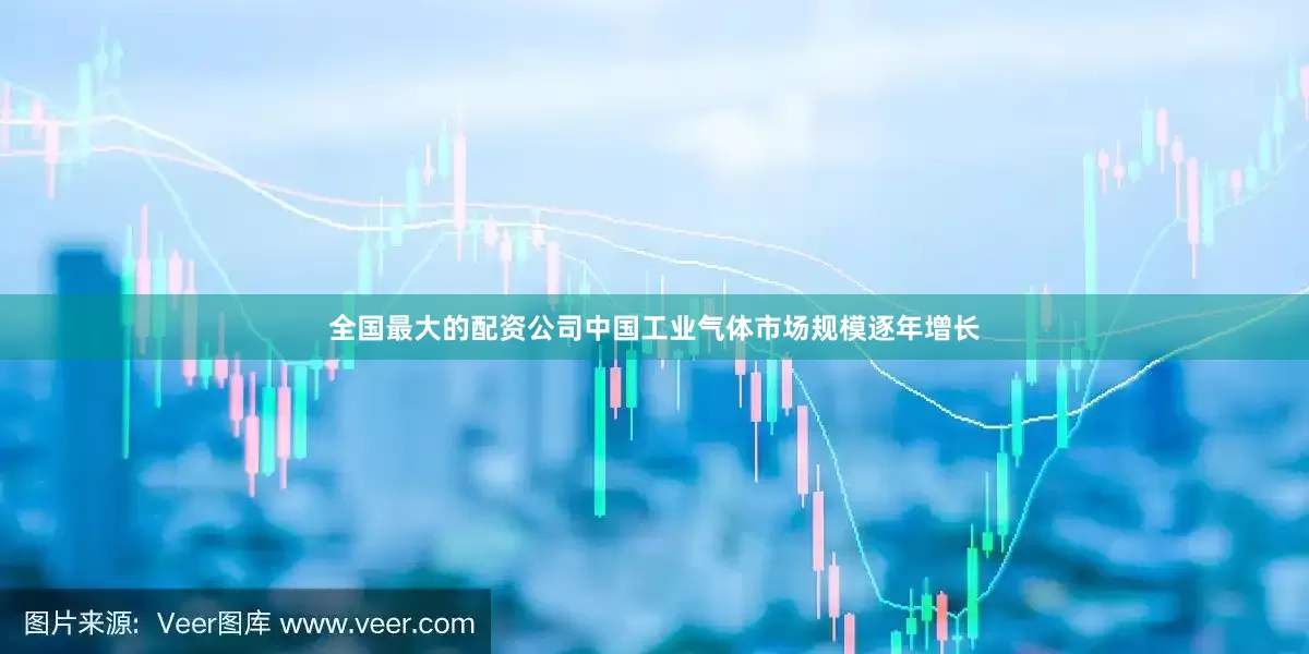 全国最大的配资公司中国工业气体市场规模逐年增长