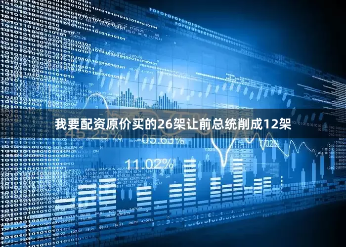 我要配资原价买的26架让前总统削成12架