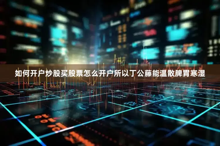 如何开户炒股买股票怎么开户所以丁公藤能温散脾胃寒湿